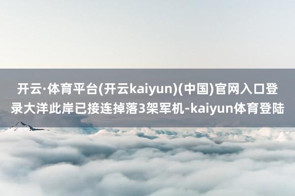 开云·体育平台(开云kaiyun)(中国)官网入口登录大洋此岸已接连掉落3架军机-kaiyun体育登陆