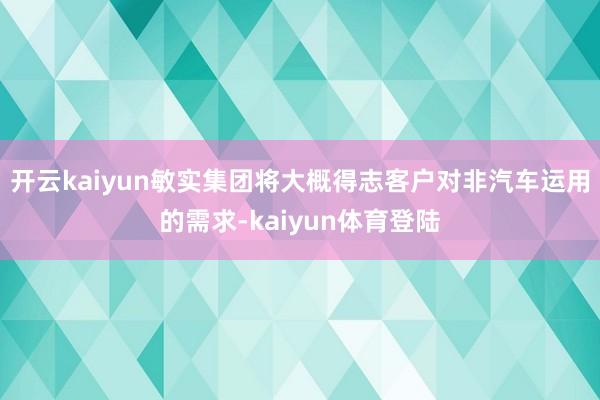 开云kaiyun敏实集团将大概得志客户对非汽车运用的需求-kaiyun体育登陆