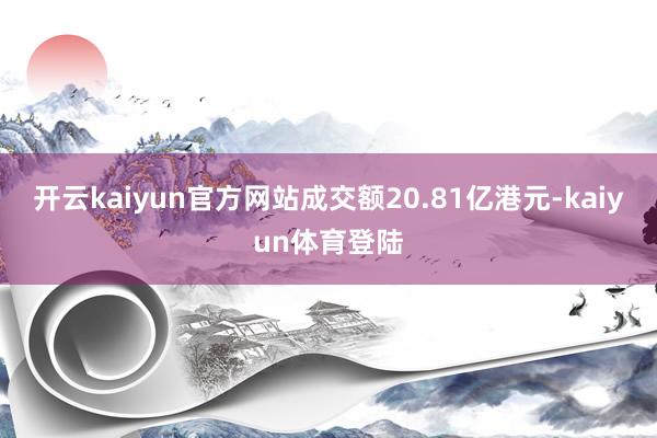 开云kaiyun官方网站成交额20.81亿港元-kaiyun体育登陆