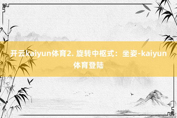 开云kaiyun体育2. 旋转中枢式：坐姿-kaiyun体育登陆
