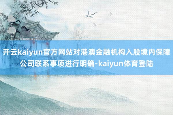 开云kaiyun官方网站对港澳金融机构入股境内保障公司联系事项进行明确-kaiyun体育登陆