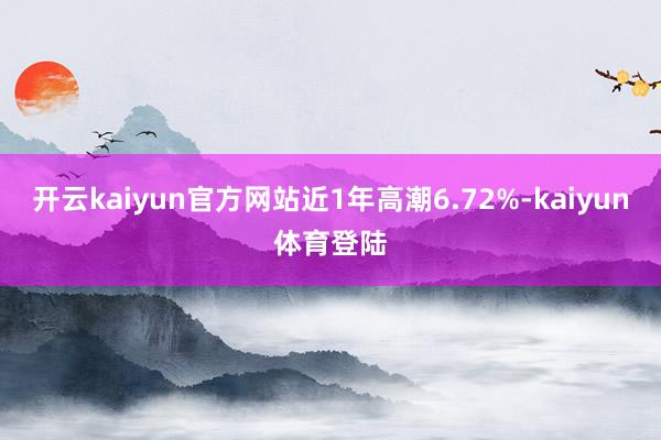开云kaiyun官方网站近1年高潮6.72%-kaiyun体育登陆