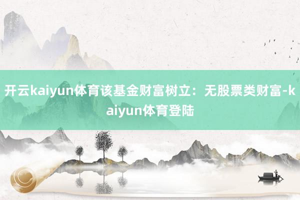 开云kaiyun体育该基金财富树立：无股票类财富-kaiyun体育登陆