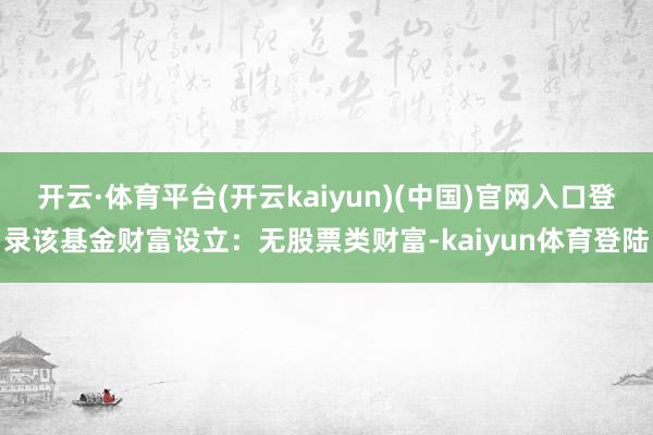 开云·体育平台(开云kaiyun)(中国)官网入口登录该基金财富设立：无股票类财富-kaiyun体育登陆