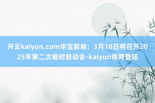 开云kaiyun.com华宝新能：3月18日将召开2025年第二次临时鼓动会-kaiyun体育登陆