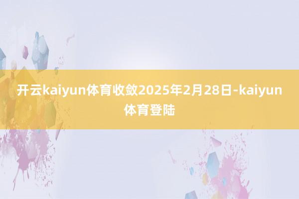开云kaiyun体育收敛2025年2月28日-kaiyun体育登陆