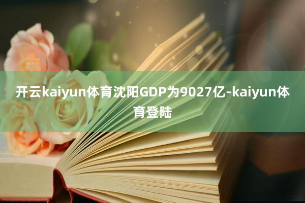 开云kaiyun体育沈阳GDP为9027亿-kaiyun体育登陆