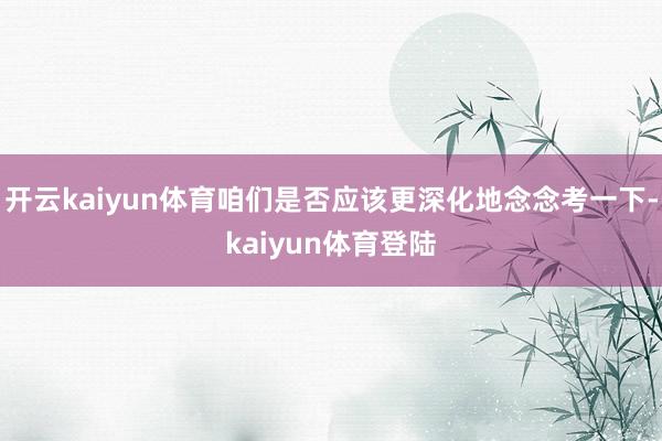 开云kaiyun体育咱们是否应该更深化地念念考一下-kaiyun体育登陆
