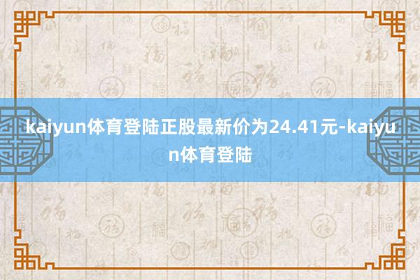 kaiyun体育登陆正股最新价为24.41元-kaiyun体育登陆
