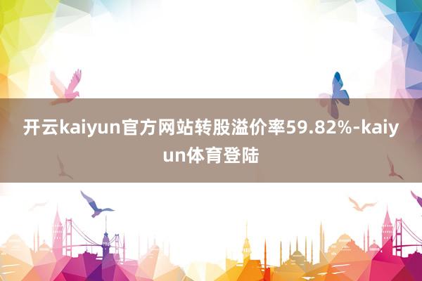 开云kaiyun官方网站转股溢价率59.82%-kaiyun体育登陆