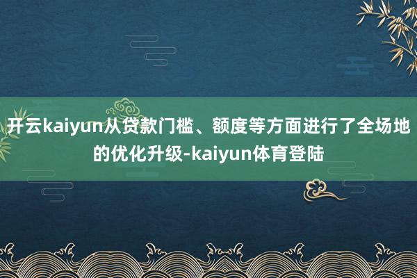 开云kaiyun从贷款门槛、额度等方面进行了全场地的优化升级-kaiyun体育登陆