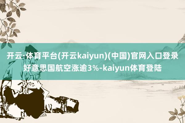 开云·体育平台(开云kaiyun)(中国)官网入口登录好意思国航空涨逾3%-kaiyun体育登陆
