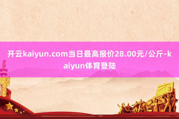 开云kaiyun.com当日最高报价28.00元/公斤-kaiyun体育登陆