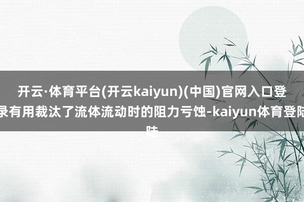 开云·体育平台(开云kaiyun)(中国)官网入口登录有用裁汰了流体流动时的阻力亏蚀-kaiyun体育登陆