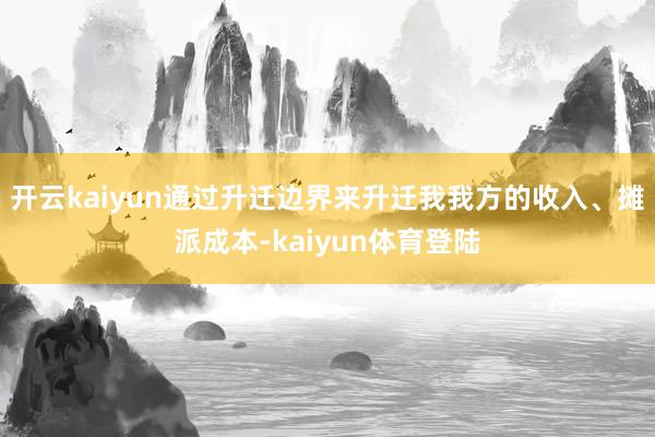 开云kaiyun通过升迁边界来升迁我我方的收入、摊派成本-kaiyun体育登陆