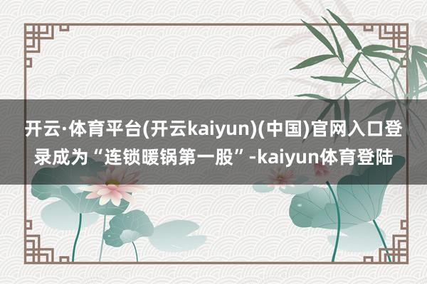 开云·体育平台(开云kaiyun)(中国)官网入口登录成为“连锁暖锅第一股”-kaiyun体育登陆