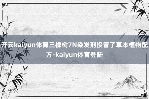 开云kaiyun体育三橡树7N染发剂接管了草本植物配方-kaiyun体育登陆