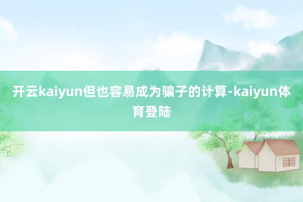 开云kaiyun但也容易成为骗子的计算-kaiyun体育登陆