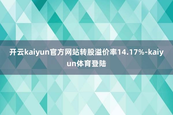 开云kaiyun官方网站转股溢价率14.17%-kaiyun体育登陆
