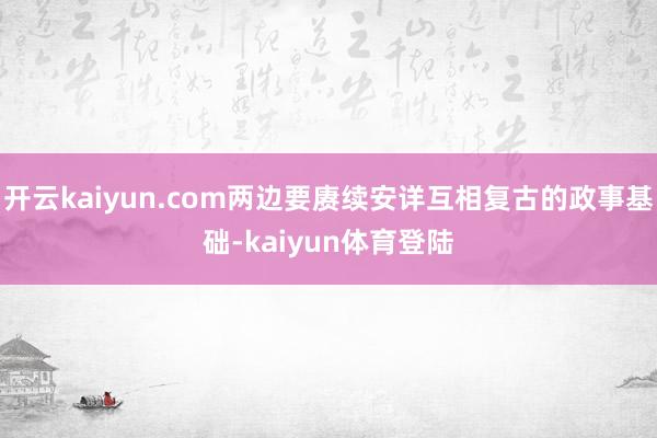 开云kaiyun.com两边要赓续安详互相复古的政事基础-kaiyun体育登陆