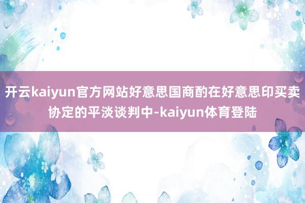 开云kaiyun官方网站好意思国商酌在好意思印买卖协定的平淡谈判中-kaiyun体育登陆
