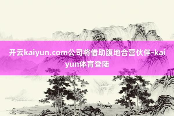 开云kaiyun.com公司将借助腹地合营伙伴-kaiyun体育登陆