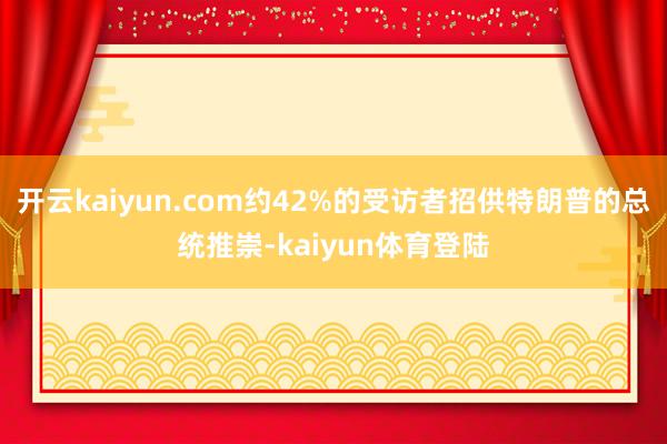 开云kaiyun.com约42%的受访者招供特朗普的总统推崇-kaiyun体育登陆