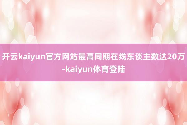 开云kaiyun官方网站最高同期在线东谈主数达20万-kaiyun体育登陆