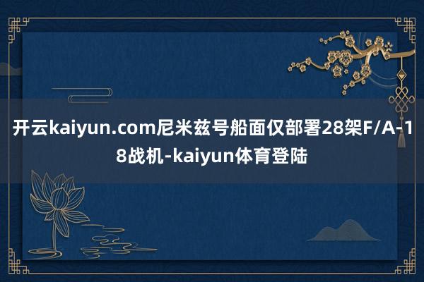 开云kaiyun.com尼米兹号船面仅部署28架F/A-18战机-kaiyun体育登陆