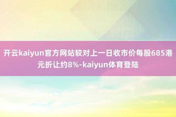开云kaiyun官方网站较对上一日收市价每股685港元折让约8%-kaiyun体育登陆