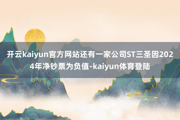 开云kaiyun官方网站还有一家公司ST三圣因2024年净钞票为负值-kaiyun体育登陆