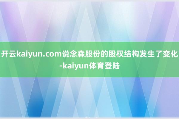 开云kaiyun.com说念森股份的股权结构发生了变化-kaiyun体育登陆