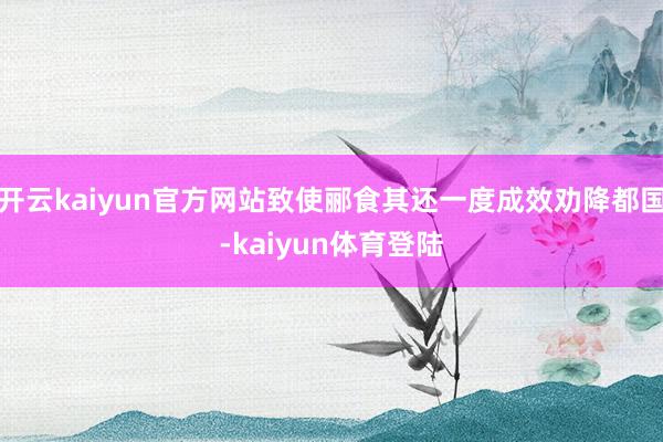 开云kaiyun官方网站致使郦食其还一度成效劝降都国-kaiyun体育登陆