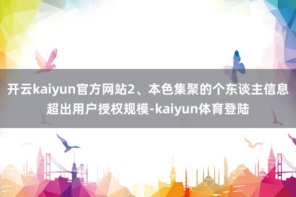 开云kaiyun官方网站2、本色集聚的个东谈主信息超出用户授权规模-kaiyun体育登陆