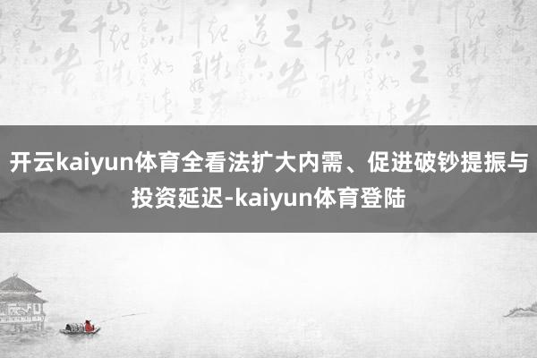 开云kaiyun体育全看法扩大内需、促进破钞提振与投资延迟-kaiyun体育登陆