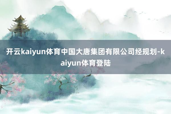 开云kaiyun体育　　中国大唐集团有限公司　　经规划-kaiyun体育登陆
