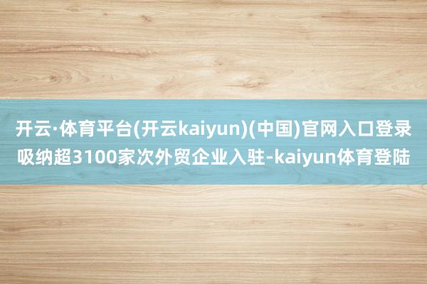 开云·体育平台(开云kaiyun)(中国)官网入口登录吸纳超3100家次外贸企业入驻-kaiyun体育登陆