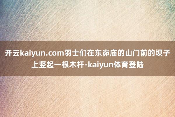 开云kaiyun.com羽士们在东峁庙的山门前的坝子上竖起一根木杆-kaiyun体育登陆