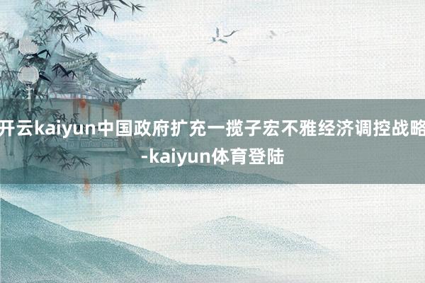 开云kaiyun中国政府扩充一揽子宏不雅经济调控战略-kaiyun体育登陆