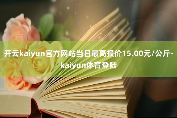 开云kaiyun官方网站当日最高报价15.00元/公斤-kaiyun体育登陆