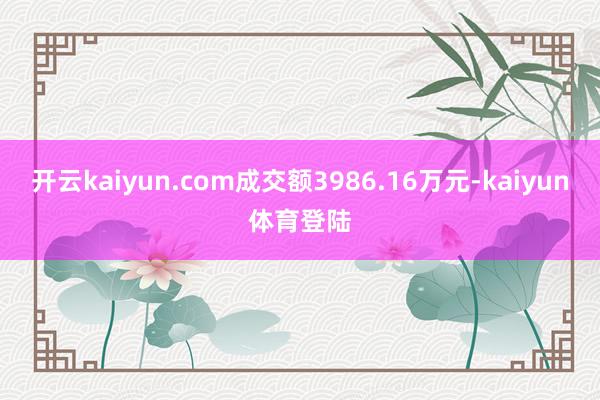 开云kaiyun.com成交额3986.16万元-kaiyun体育登陆