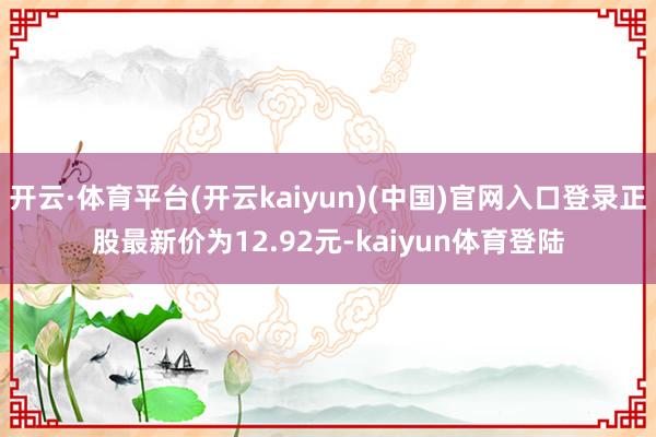 开云·体育平台(开云kaiyun)(中国)官网入口登录正股最新价为12.92元-kaiyun体育登陆