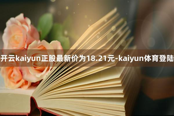 开云kaiyun正股最新价为18.21元-kaiyun体育登陆