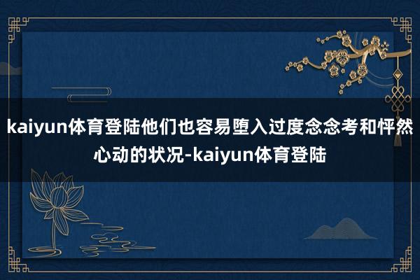 kaiyun体育登陆他们也容易堕入过度念念考和怦然心动的状况-kaiyun体育登陆