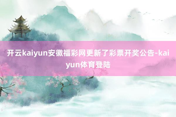开云kaiyun安徽福彩网更新了彩票开奖公告-kaiyun体育登陆