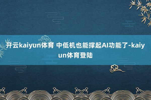 开云kaiyun体育 中低机也能撑起AI功能了-kaiyun体育登陆