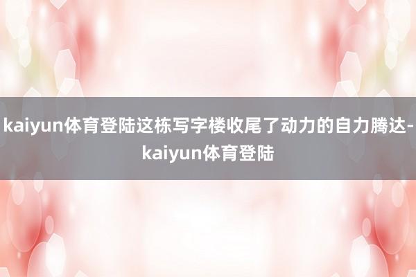 kaiyun体育登陆这栋写字楼收尾了动力的自力腾达-kaiyun体育登陆