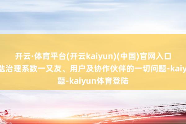 开云·体育平台(开云kaiyun)(中国)官网入口登录定将勤勉治理系数一又友、用户及协作伙伴的一切问题-kaiyun体育登陆