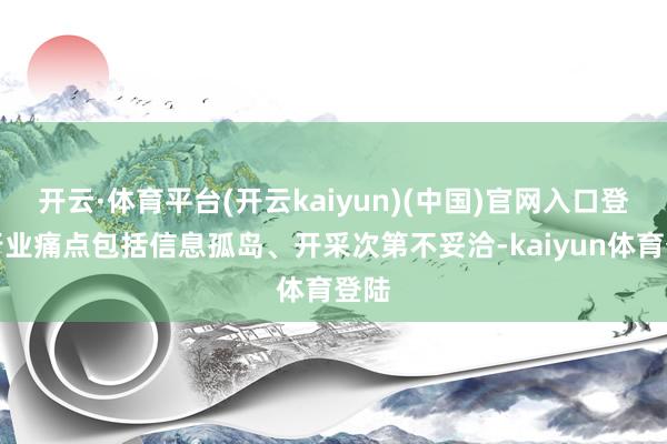 开云·体育平台(开云kaiyun)(中国)官网入口登录行业痛点包括信息孤岛、开采次第不妥洽-kaiyun体育登陆