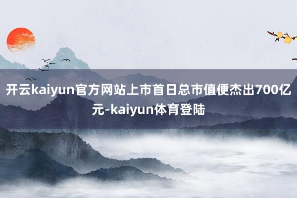 开云kaiyun官方网站上市首日总市值便杰出700亿元-kaiyun体育登陆